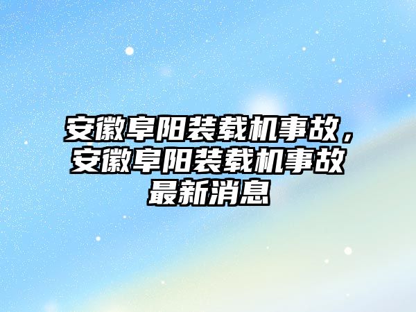 安徽阜陽裝載機(jī)事故，安徽阜陽裝載機(jī)事故最新消息