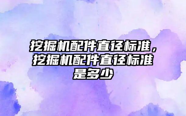 挖掘機配件直徑標準，挖掘機配件直徑標準是多少