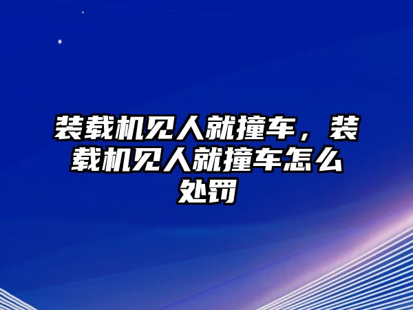 裝載機見人就撞車，裝載機見人就撞車怎么處罰