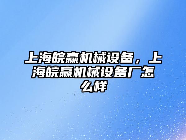 上海皖贏機(jī)械設(shè)備，上海皖贏機(jī)械設(shè)備廠怎么樣