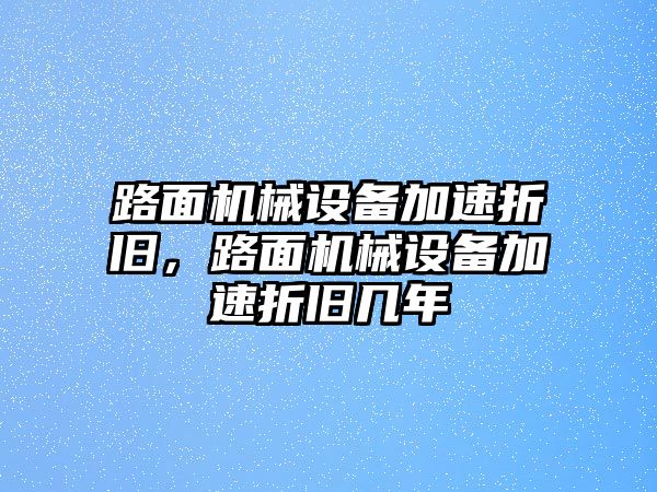 路面機(jī)械設(shè)備加速折舊，路面機(jī)械設(shè)備加速折舊幾年