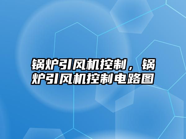 鍋爐引風(fēng)機控制，鍋爐引風(fēng)機控制電路圖