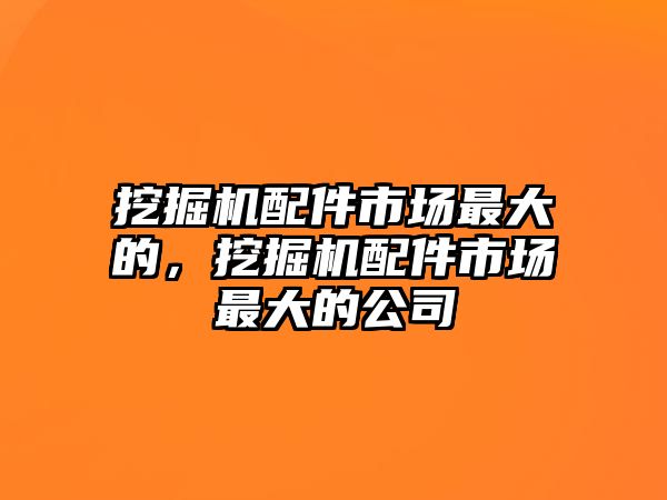 挖掘機(jī)配件市場(chǎng)最大的，挖掘機(jī)配件市場(chǎng)最大的公司