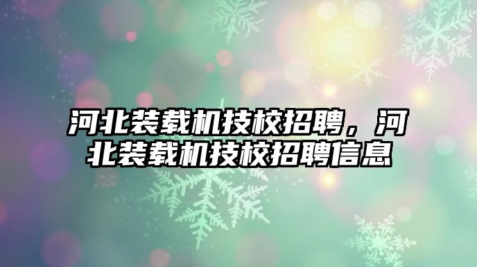 河北裝載機技校招聘，河北裝載機技校招聘信息