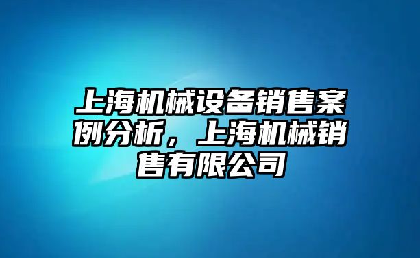 上海機(jī)械設(shè)備銷售案例分析，上海機(jī)械銷售有限公司