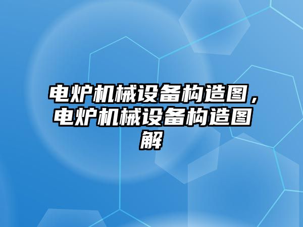 電爐機械設(shè)備構(gòu)造圖，電爐機械設(shè)備構(gòu)造圖解