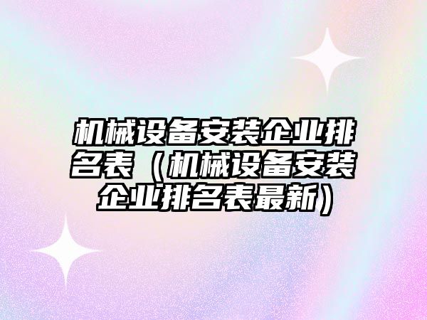 機械設(shè)備安裝企業(yè)排名表（機械設(shè)備安裝企業(yè)排名表最新）