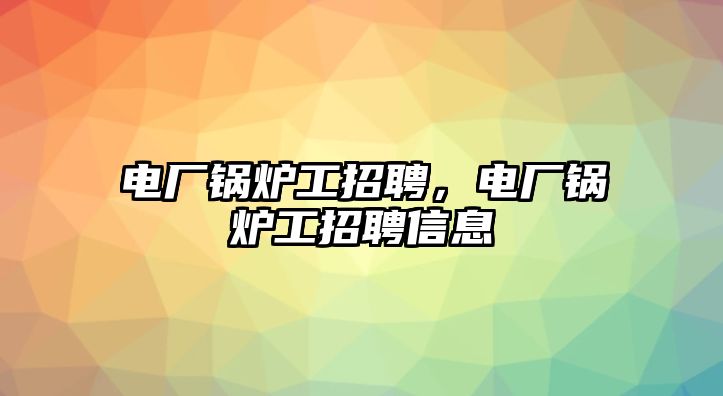 電廠鍋爐工招聘，電廠鍋爐工招聘信息