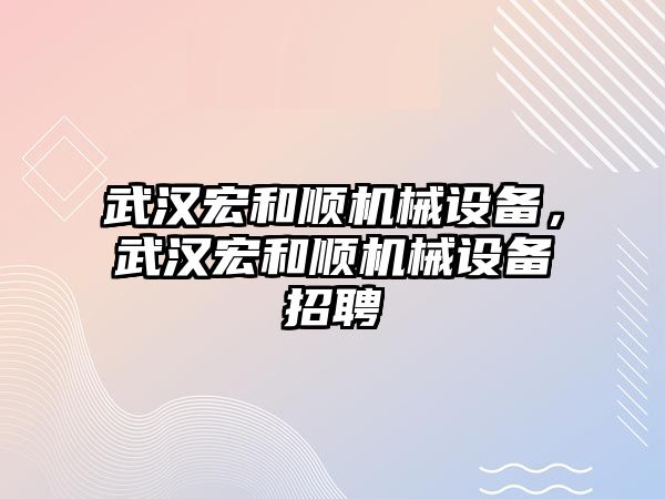 武漢宏和順機械設備，武漢宏和順機械設備招聘