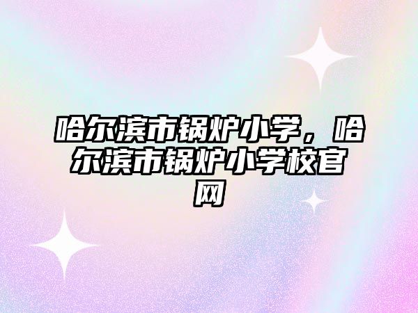 哈爾濱市鍋爐小學，哈爾濱市鍋爐小學校官網(wǎng)