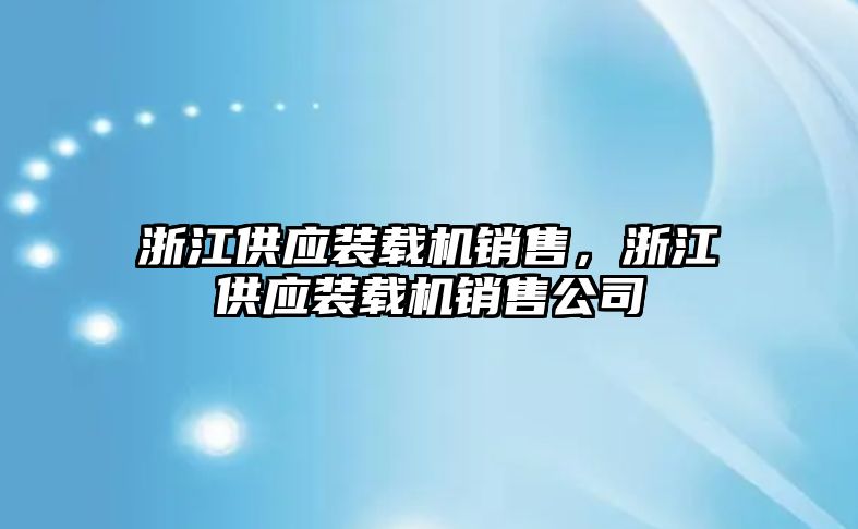 浙江供應(yīng)裝載機銷售，浙江供應(yīng)裝載機銷售公司