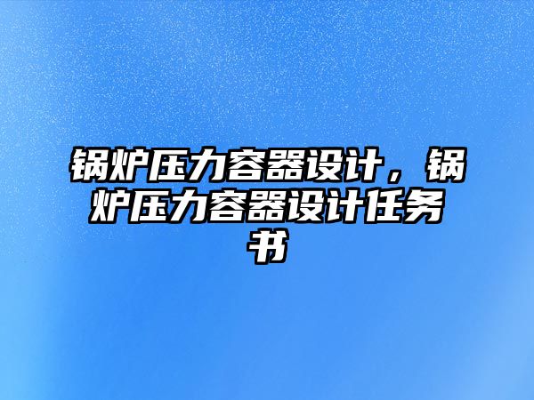 鍋爐壓力容器設(shè)計(jì)，鍋爐壓力容器設(shè)計(jì)任務(wù)書