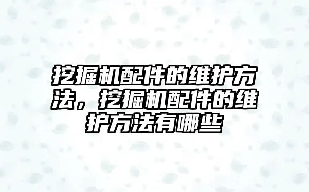 挖掘機配件的維護方法，挖掘機配件的維護方法有哪些