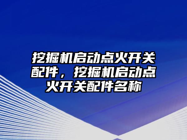 挖掘機啟動點火開關(guān)配件，挖掘機啟動點火開關(guān)配件名稱