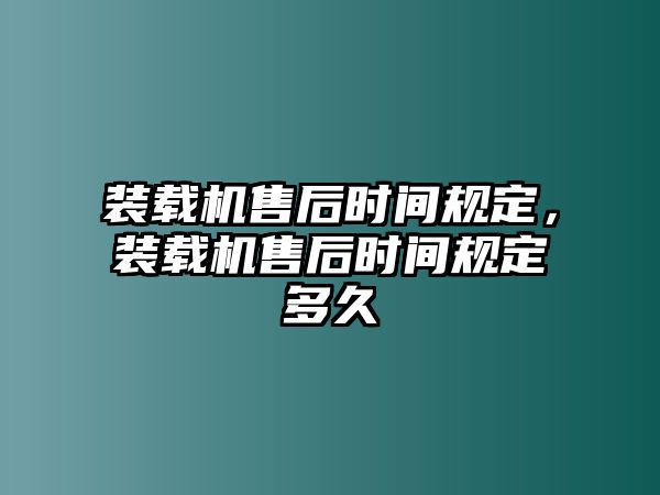 裝載機售后時間規(guī)定，裝載機售后時間規(guī)定多久