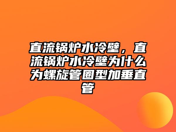 直流鍋爐水冷壁，直流鍋爐水冷壁為什么為螺旋管圈型加垂直管