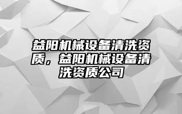 益陽(yáng)機(jī)械設(shè)備清洗資質(zhì)，益陽(yáng)機(jī)械設(shè)備清洗資質(zhì)公司