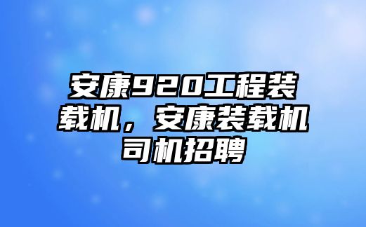 安康920工程裝載機(jī)，安康裝載機(jī)司機(jī)招聘