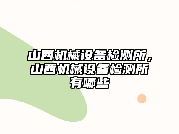 山西機械設(shè)備檢測所，山西機械設(shè)備檢測所有哪些