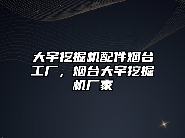 大宇挖掘機配件煙臺工廠，煙臺大宇挖掘機廠家