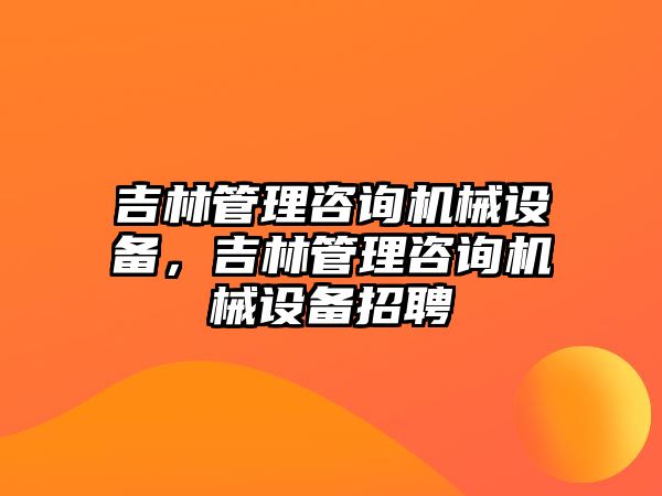 吉林管理咨詢機(jī)械設(shè)備，吉林管理咨詢機(jī)械設(shè)備招聘