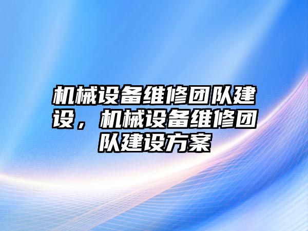 機(jī)械設(shè)備維修團(tuán)隊(duì)建設(shè)，機(jī)械設(shè)備維修團(tuán)隊(duì)建設(shè)方案