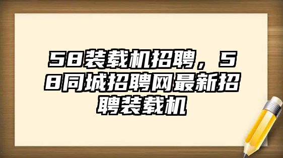 58裝載機(jī)招聘，58同城招聘網(wǎng)最新招聘裝載機(jī)