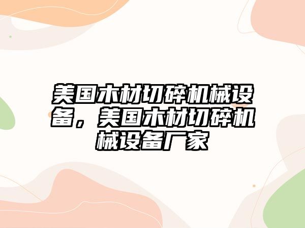 美國(guó)木材切碎機(jī)械設(shè)備，美國(guó)木材切碎機(jī)械設(shè)備廠家