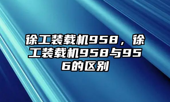 徐工裝載機(jī)958，徐工裝載機(jī)958與956的區(qū)別