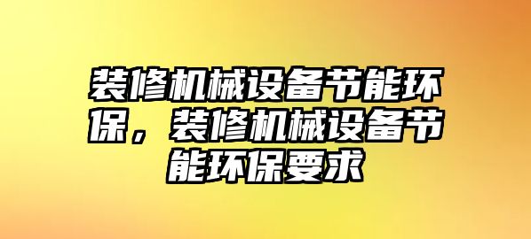 裝修機(jī)械設(shè)備節(jié)能環(huán)保，裝修機(jī)械設(shè)備節(jié)能環(huán)保要求