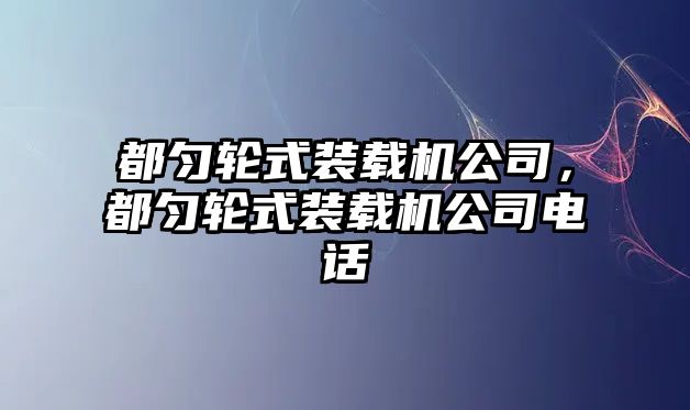 都勻輪式裝載機公司，都勻輪式裝載機公司電話