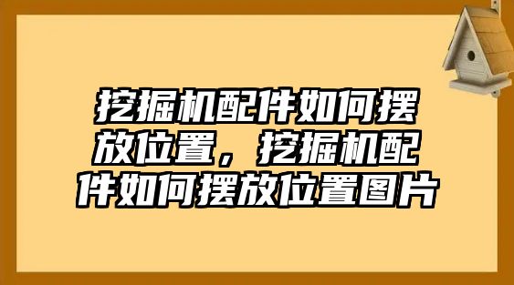 挖掘機(jī)配件如何擺放位置，挖掘機(jī)配件如何擺放位置圖片