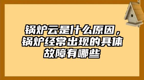 鍋爐云是什么原因，鍋爐經(jīng)常出現(xiàn)的具體故障有哪些