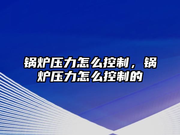 鍋爐壓力怎么控制，鍋爐壓力怎么控制的