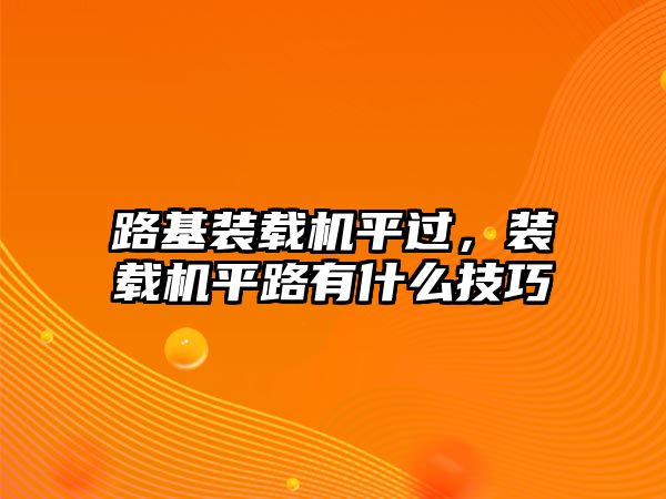 路基裝載機平過，裝載機平路有什么技巧