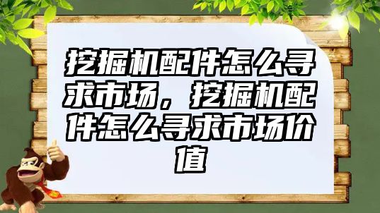 挖掘機配件怎么尋求市場，挖掘機配件怎么尋求市場價值