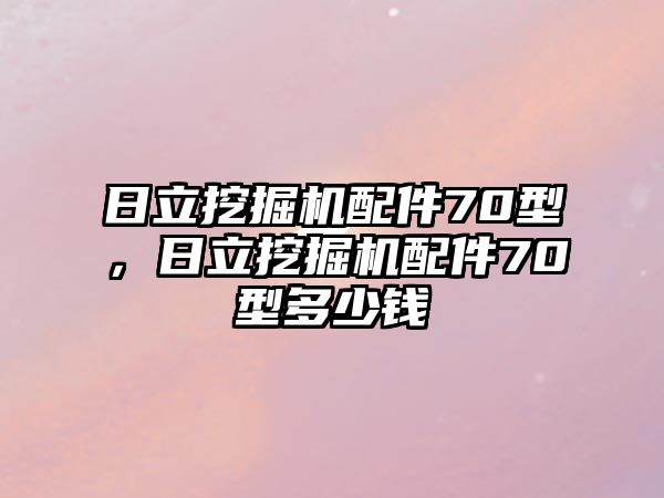 日立挖掘機(jī)配件70型，日立挖掘機(jī)配件70型多少錢(qián)