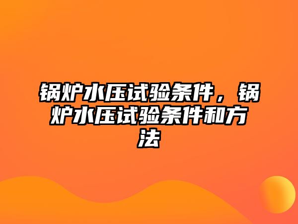 鍋爐水壓試驗條件，鍋爐水壓試驗條件和方法