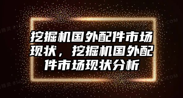 挖掘機國外配件市場現(xiàn)狀，挖掘機國外配件市場現(xiàn)狀分析