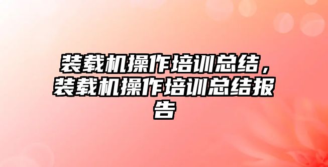 裝載機操作培訓總結(jié)，裝載機操作培訓總結(jié)報告