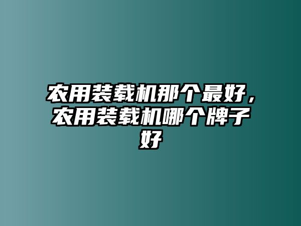 農(nóng)用裝載機(jī)那個(gè)最好，農(nóng)用裝載機(jī)哪個(gè)牌子好