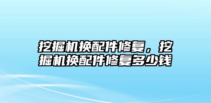 挖掘機換配件修復(fù)，挖掘機換配件修復(fù)多少錢