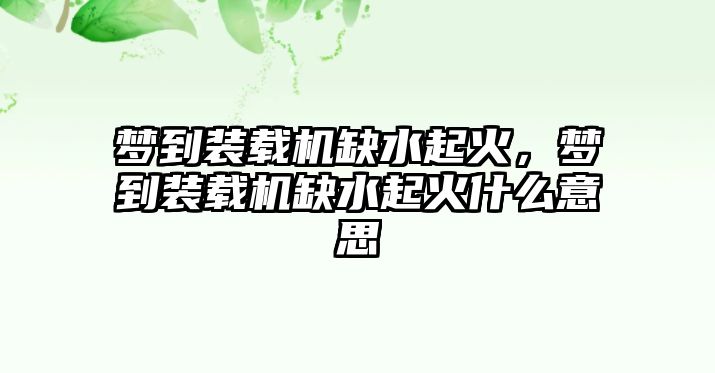 夢到裝載機缺水起火，夢到裝載機缺水起火什么意思