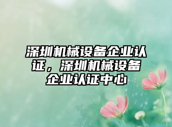 深圳機械設(shè)備企業(yè)認證，深圳機械設(shè)備企業(yè)認證中心