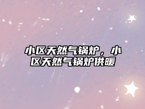 小區(qū)天然氣鍋爐，小區(qū)天然氣鍋爐供暖