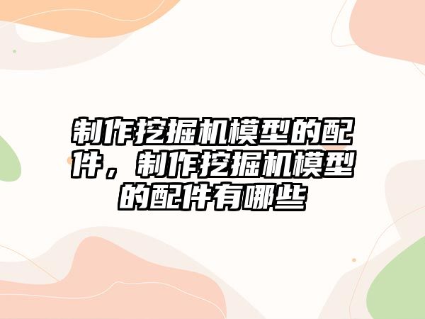 制作挖掘機模型的配件，制作挖掘機模型的配件有哪些