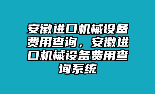 安徽進(jìn)口機(jī)械設(shè)備費(fèi)用查詢，安徽進(jìn)口機(jī)械設(shè)備費(fèi)用查詢系統(tǒng)