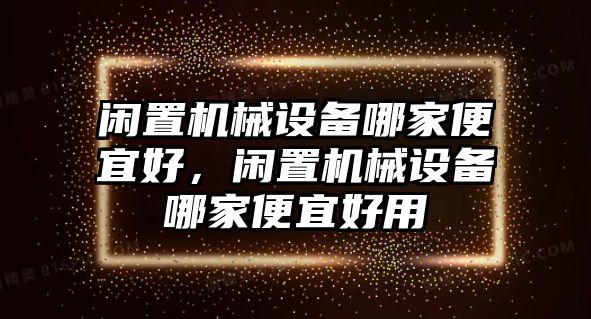 閑置機(jī)械設(shè)備哪家便宜好，閑置機(jī)械設(shè)備哪家便宜好用