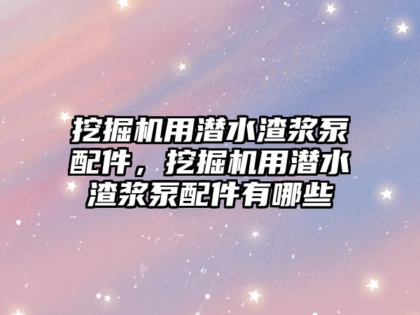 挖掘機用潛水渣漿泵配件，挖掘機用潛水渣漿泵配件有哪些