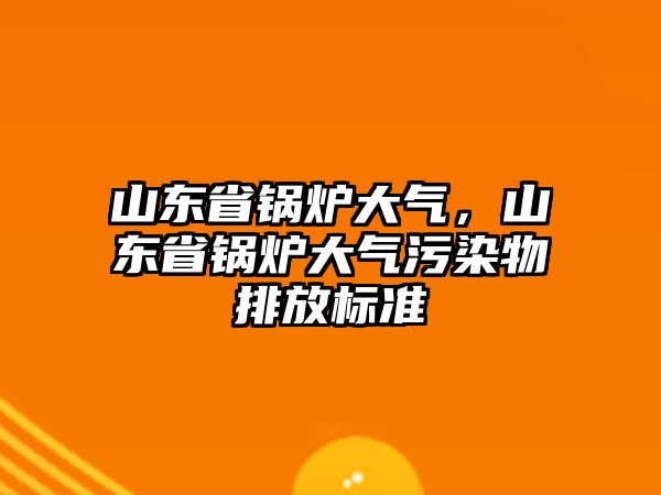 山東省鍋爐大氣，山東省鍋爐大氣污染物排放標(biāo)準(zhǔn)